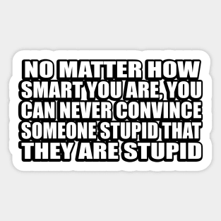 No matter how smart you are, you can never convince someone stupid that they are stupid Sticker